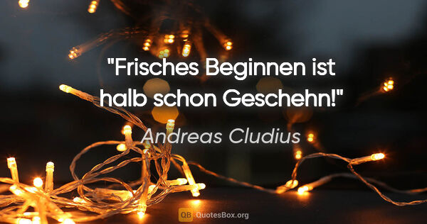 Andreas Cludius Zitat: "Frisches Beginnen ist halb schon Geschehn!"