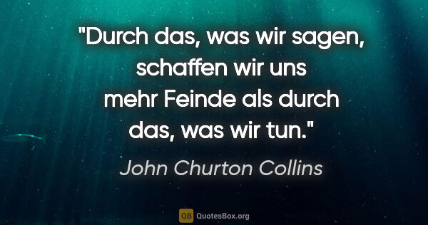 John Churton Collins Zitat: "Durch das, was wir sagen, schaffen wir uns mehr Feinde als..."