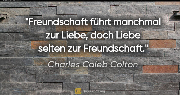 Charles Caleb Colton Zitat: "Freundschaft führt manchmal zur Liebe, doch Liebe selten zur..."