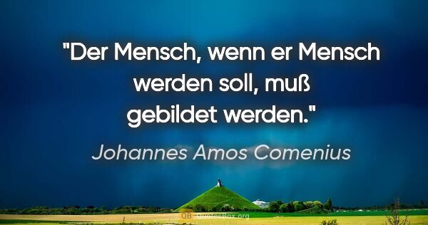 Johannes Amos Comenius Zitat: "Der Mensch, wenn er Mensch werden soll, muß gebildet werden."