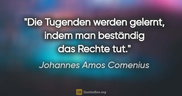 Johannes Amos Comenius Zitat: "Die Tugenden werden gelernt, indem man beständig das Rechte tut."