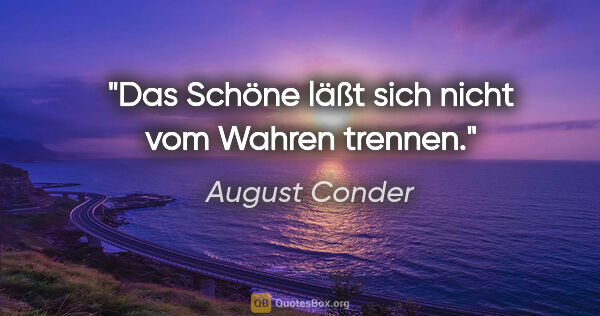 August Conder Zitat: "Das Schöne läßt sich nicht vom Wahren trennen."