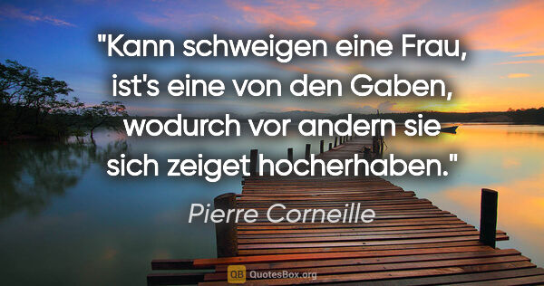 Pierre Corneille Zitat: "Kann schweigen eine Frau,
ist's eine von den Gaben,
wodurch..."