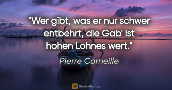 Pierre Corneille Zitat: "Wer gibt, was er nur schwer entbehrt,
die Gab' ist hohen..."