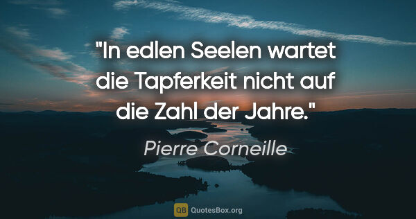 Pierre Corneille Zitat: "In edlen Seelen wartet die Tapferkeit
nicht auf die Zahl der..."