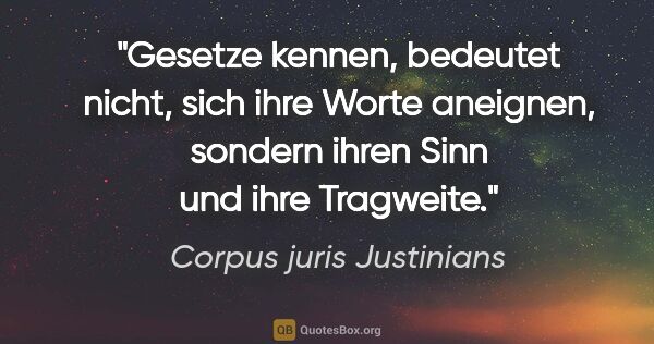 Corpus juris Justinians Zitat: "Gesetze kennen, bedeutet nicht, sich ihre Worte aneignen,..."