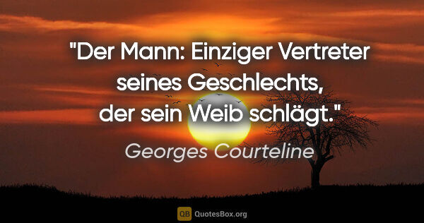 Georges Courteline Zitat: "Der Mann: Einziger Vertreter seines Geschlechts,
der sein Weib..."