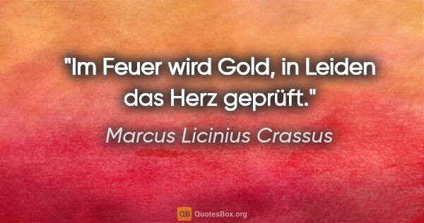 Marcus Licinius Crassus Zitat: "Im Feuer wird Gold, in Leiden das Herz geprüft."