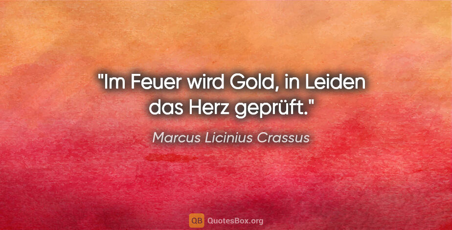 Marcus Licinius Crassus Zitat: "Im Feuer wird Gold, in Leiden das Herz geprüft."