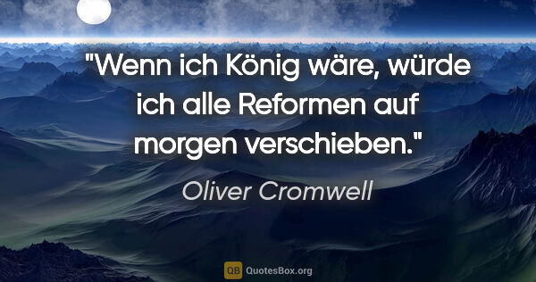 Oliver Cromwell Zitat: "Wenn ich König wäre, würde ich alle Reformen auf morgen..."