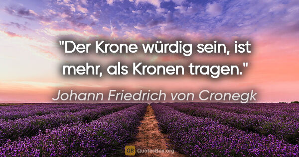 Johann Friedrich von Cronegk Zitat: "Der Krone würdig sein, ist mehr, als Kronen tragen."
