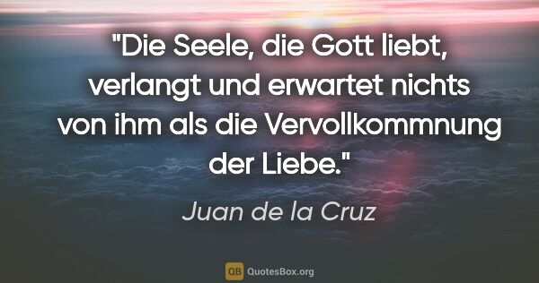 Juan de la Cruz Zitat: "Die Seele, die Gott liebt, verlangt und erwartet nichts von..."