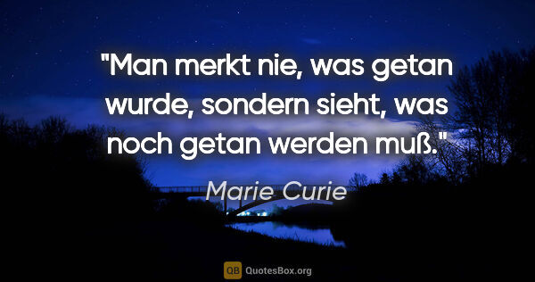 Marie Curie Zitat: "Man merkt nie, was getan wurde, sondern sieht,
was noch getan..."