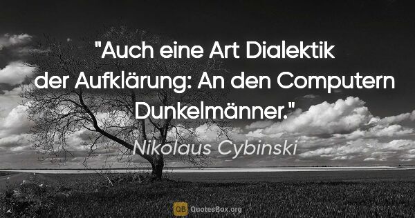 Nikolaus Cybinski Zitat: "Auch eine Art Dialektik der Aufklärung:
An den Computern..."