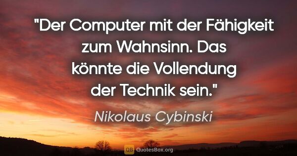 Nikolaus Cybinski Zitat: "Der Computer mit der Fähigkeit zum Wahnsinn.
Das könnte die..."