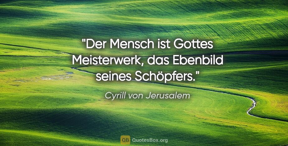 Cyrill von Jerusalem Zitat: "Der Mensch ist Gottes Meisterwerk,
das Ebenbild seines Schöpfers."