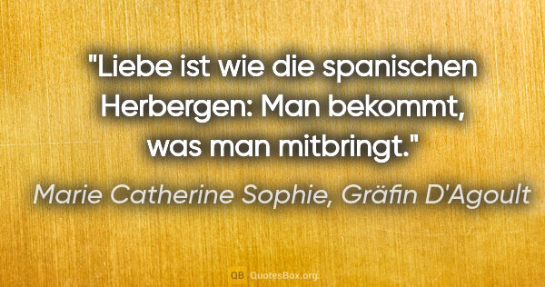 Marie Catherine Sophie, Gräfin D'Agoult Zitat: "Liebe ist wie die spanischen Herbergen:
Man bekommt, was man..."