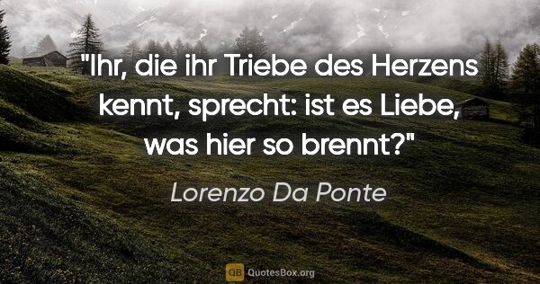 Lorenzo Da Ponte Zitat: "Ihr, die ihr Triebe des Herzens kennt,
sprecht: ist es Liebe,..."