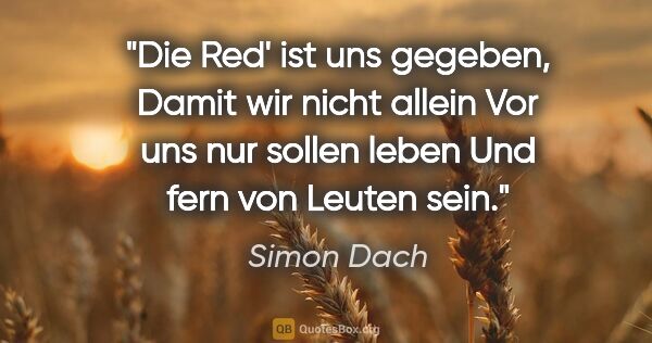 Simon Dach Zitat: "Die Red' ist uns gegeben,
Damit wir nicht allein
Vor uns nur..."