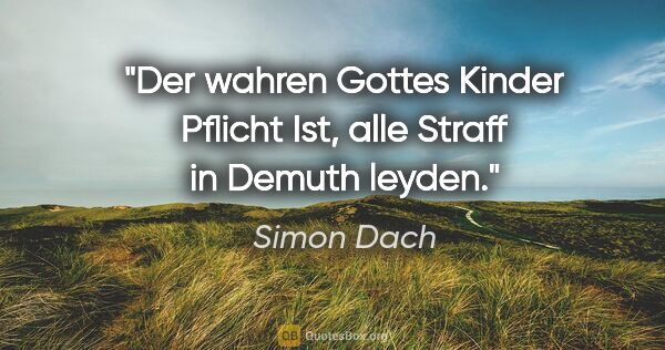 Simon Dach Zitat: "Der wahren Gottes Kinder Pflicht
Ist, alle Straff in Demuth..."
