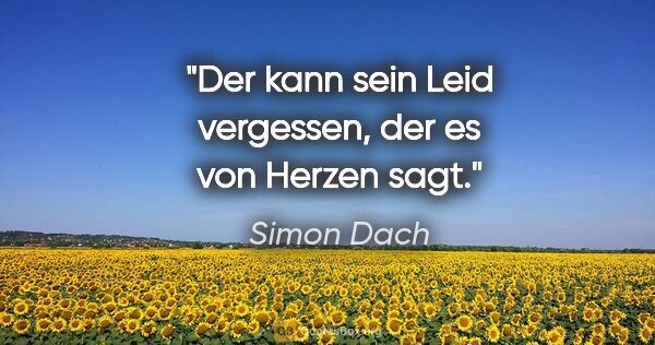 Simon Dach Zitat: "Der kann sein Leid vergessen, der es von Herzen sagt."