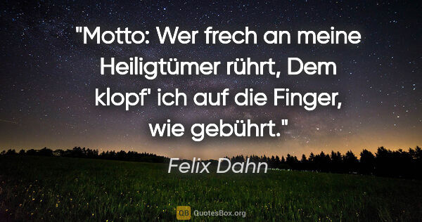 Felix Dahn Zitat: "Motto:
Wer frech an meine Heiligtümer rührt,
Dem klopf' ich..."