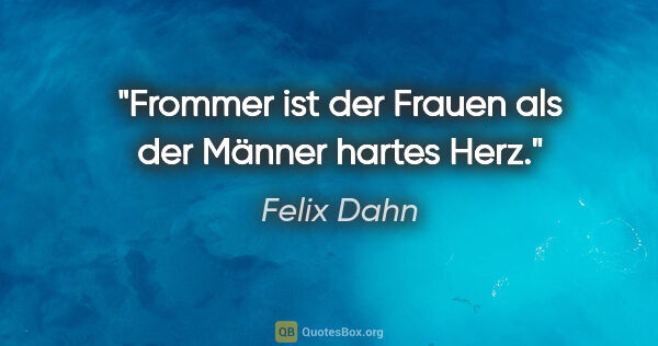 Felix Dahn Zitat: "Frommer ist der Frauen als der Männer hartes Herz."