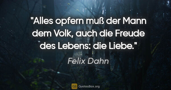 Felix Dahn Zitat: "Alles opfern muß der Mann dem Volk,
auch die Freude des..."
