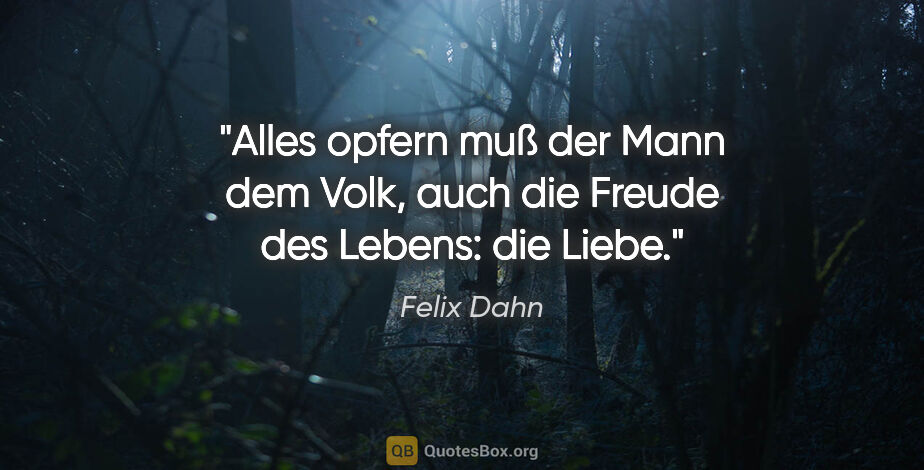 Felix Dahn Zitat: "Alles opfern muß der Mann dem Volk,
auch die Freude des..."