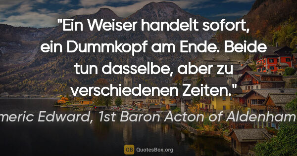 John Emeric Edward, 1st Baron Acton of Aldenham Dalberg Zitat: "Ein Weiser handelt sofort, ein Dummkopf am Ende.
Beide tun..."