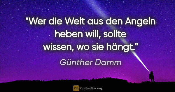 Günther Damm Zitat: "Wer die Welt aus den Angeln heben will, sollte wissen, wo sie..."