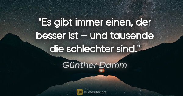 Günther Damm Zitat: "Es gibt immer einen, der besser ist –
und tausende die..."
