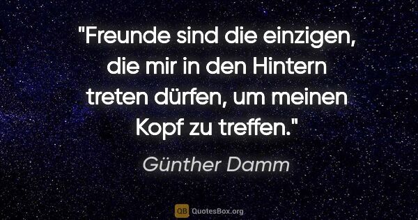 Günther Damm Zitat: "Freunde sind die einzigen, die mir in den Hintern treten..."