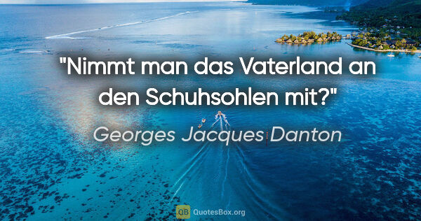 Georges Jacques Danton Zitat: "Nimmt man das Vaterland an den Schuhsohlen mit?"