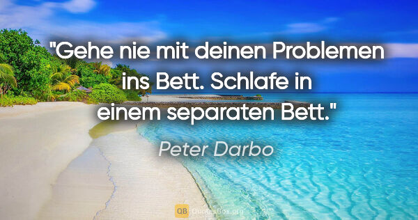 Peter Darbo Zitat: "Gehe nie mit deinen Problemen ins Bett. Schlafe in einem..."