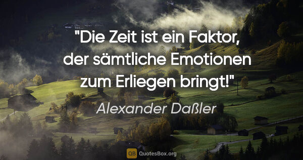 Alexander Daßler Zitat: "Die Zeit ist ein Faktor, der sämtliche Emotionen zum Erliegen..."
