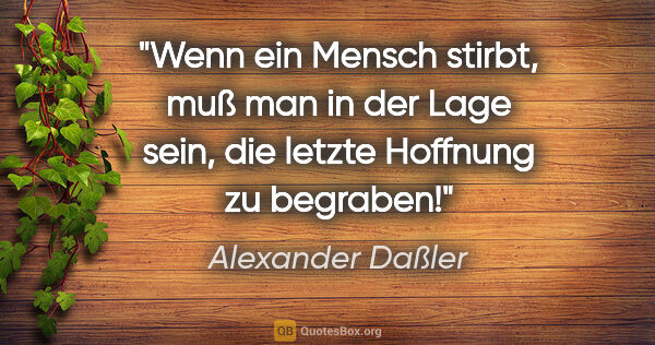 Alexander Daßler Zitat: "Wenn ein Mensch stirbt, muß man in der Lage sein, die letzte..."