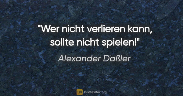 Alexander Daßler Zitat: "Wer nicht verlieren kann,
sollte nicht spielen!"