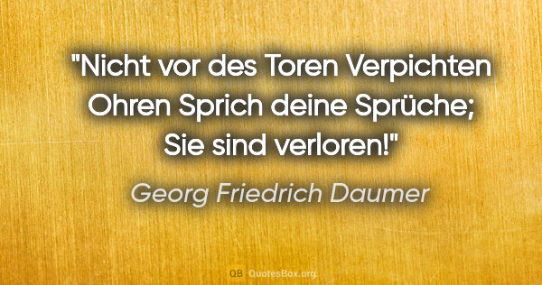 Georg Friedrich Daumer Zitat: "Nicht vor des Toren
Verpichten Ohren
Sprich deine Sprüche;
Sie..."