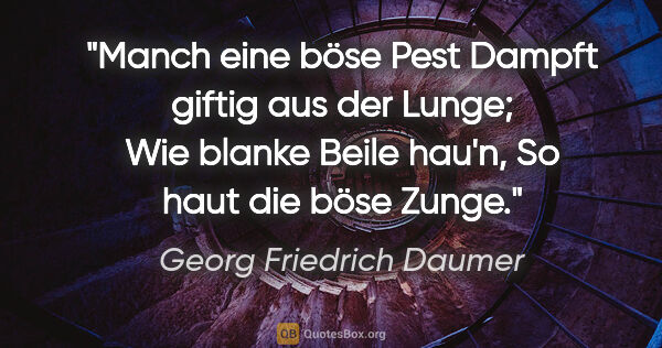 Georg Friedrich Daumer Zitat: "Manch eine böse Pest
Dampft giftig aus der Lunge;
Wie blanke..."