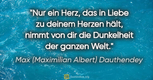 Max (Maximilian Albert) Dauthendey Zitat: "Nur ein Herz, das in Liebe
zu deinem Herzen hält,
nimmt von..."