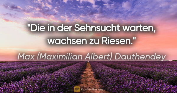 Max (Maximilian Albert) Dauthendey Zitat: "Die in der Sehnsucht warten, wachsen zu Riesen."