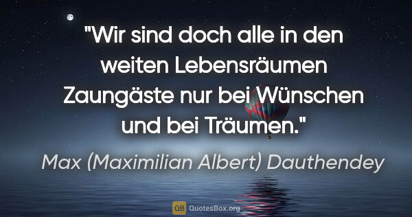 Max (Maximilian Albert) Dauthendey Zitat: "Wir sind doch alle in den weiten Lebensräumen
Zaungäste nur..."