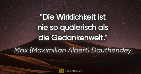 Max (Maximilian Albert) Dauthendey Zitat: "Die Wirklichkeit ist nie so quälerisch
als die Gedankenwelt."