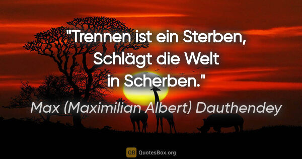 Max (Maximilian Albert) Dauthendey Zitat: "Trennen ist ein Sterben,
Schlägt die Welt in Scherben."