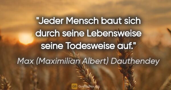 Max (Maximilian Albert) Dauthendey Zitat: "Jeder Mensch baut sich durch seine Lebensweise
seine..."