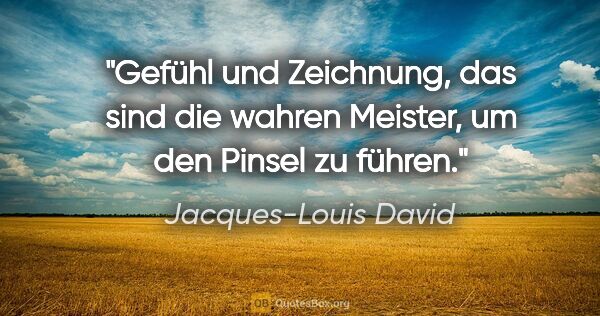 Jacques-Louis David Zitat: "Gefühl und Zeichnung, das sind die wahren Meister,
um den..."