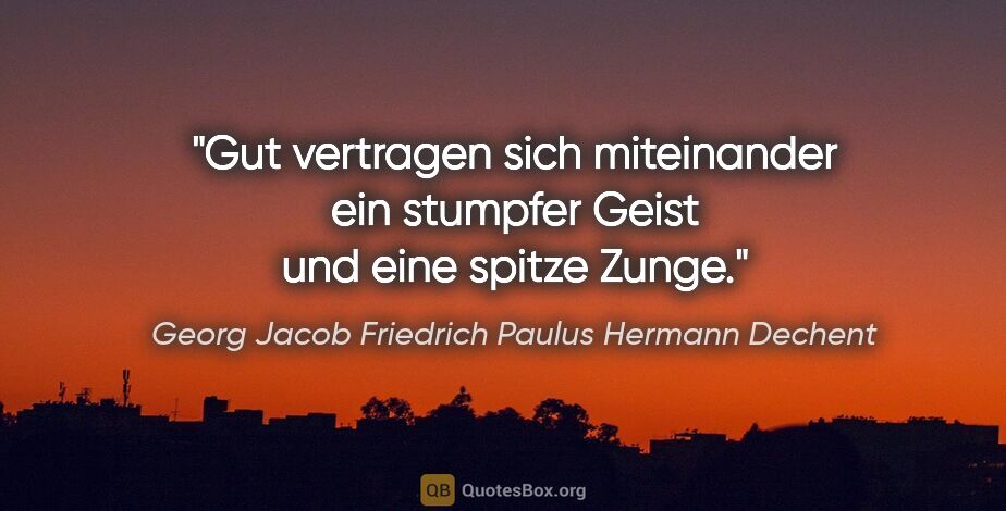 Georg Jacob Friedrich Paulus Hermann Dechent Zitat: "Gut vertragen sich miteinander ein
stumpfer Geist und eine..."