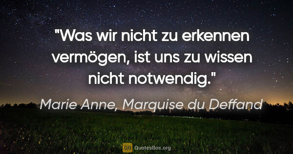 Marie Anne, Marquise du Deffand Zitat: "Was wir nicht zu erkennen vermögen,
ist uns zu wissen nicht..."