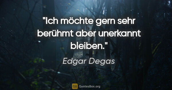 Edgar Degas Zitat: "Ich möchte gern sehr berühmt aber unerkannt bleiben."